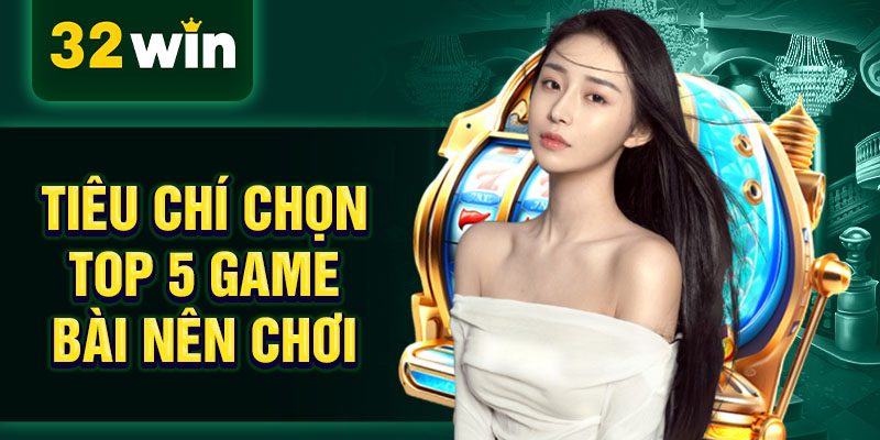 Tiêu chí chọn top 5 game bài nên chơi Tiêu chí chọn top 5 game bài nên chơi